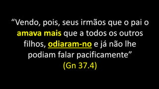 “Vendo, pois, seus irmãos que o pai o
amava mais que a todos os outros
filhos, odiaram-no e já não lhe
podiam falar pacificamente”
(Gn 37.4)
 