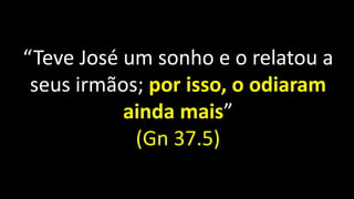 “Teve José um sonho e o relatou a
seus irmãos; por isso, o odiaram
ainda mais”
(Gn 37.5)
 