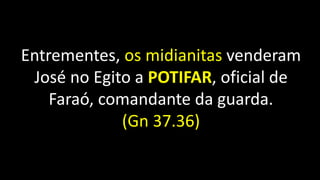 Entrementes, os midianitas venderam
José no Egito a POTIFAR, oficial de
Faraó, comandante da guarda.
(Gn 37.36)
 