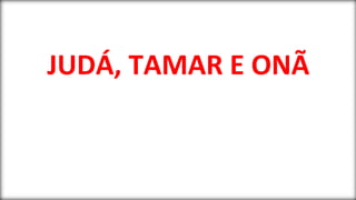 JUDÁ, TAMAR E ONÃ
 