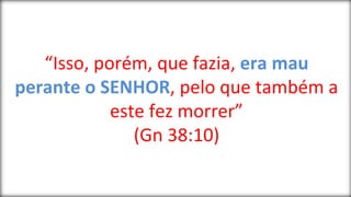 “Isso, porém, que fazia, era mau
perante o SENHOR, pelo que também a
este fez morrer”
(Gn 38:10)
 