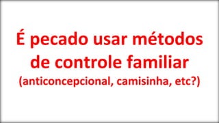 É pecado usar métodos
de controle familiar
(anticoncepcional, camisinha, etc?)
 