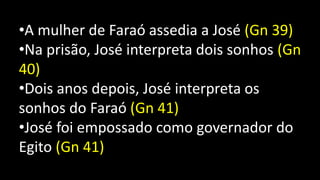 •A mulher de Faraó assedia a José (Gn 39)
•Na prisão, José interpreta dois sonhos (Gn
40)
•Dois anos depois, José interpreta os
sonhos do Faraó (Gn 41)
•José foi empossado como governador do
Egito (Gn 41)
 