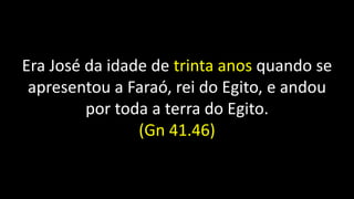 Era José da idade de trinta anos quando se
apresentou a Faraó, rei do Egito, e andou
por toda a terra do Egito.
(Gn 41.46)
 
