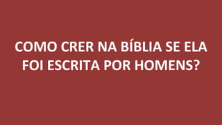 COMO CRER NA BÍBLIA SE ELA
FOI ESCRITA POR HOMENS?
 