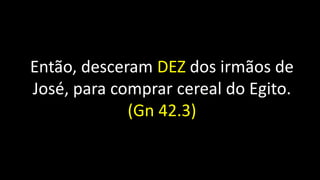 Então, desceram DEZ dos irmãos de
José, para comprar cereal do Egito.
(Gn 42.3)
 