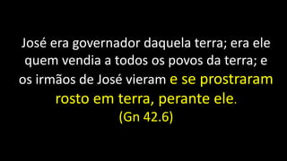 José era governador daquela terra; era ele
quem vendia a todos os povos da terra; e
os irmãos de José vieram e se prostraram
rosto em terra, perante ele.
(Gn 42.6)
 