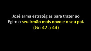 José arma estratégias para trazer ao
Egito o seu irmão mais novo e o seu pai.
(Gn 42 a 44)
 
