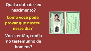 Qual a data de seu
nascimento?
Como você pode
provar que nasceu
nesse dia?
Você, então, confia
no testemunho de
homens?
 