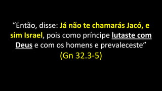 “Então, disse: Já não te chamarás Jacó, e
sim Israel, pois como príncipe lutaste com
Deus e com os homens e prevaleceste”
(Gn 32.3-5)
 