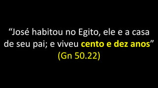 “José habitou no Egito, ele e a casa
de seu pai; e viveu cento e dez anos”
(Gn 50.22)
 