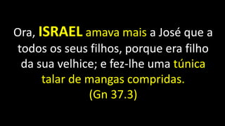 Ora, ISRAEL amava mais a José que a
todos os seus filhos, porque era filho
da sua velhice; e fez-lhe uma túnica
talar de mangas compridas.
(Gn 37.3)
 