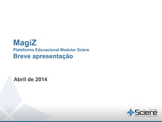 MagiZ
Plataforma Educacional Modular Sciere
Breve apresentação
Abril de 2014
 