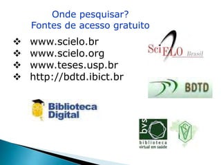 Onde pesquisar?Onde pesquisar?
Fontes de acesso gratuito
 www.scielo.br
 www.scielo.org
 www.teses.usp.br
 http://bdtd.ibict.br
 