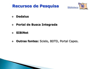 Recursos de Pesquisa Biblioteca
 Dedalus
 Portal de Busca Integrada
 SIBiNet
 Outras fontes: Scielo, BDTD, Portal Capes.
 