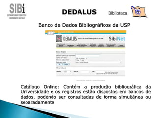 Banco de Dados Bibliográficos da USP
Catálogo Online: Contém a produção bibliográfica da
Universidade e os registros estão dispostos em bancos de
dados, podendo ser consultadas de forma simultânea ou
separadamente
DEDALUS Biblioteca
 