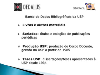 Biblioteca
Banco de Dados Bibliográficos da USP
 Livros e outros materiais
 Seriados: títulos e coleções de publicações
periódicas
 Produção USP: produção do Corpo Docente,
gerada na USP a partir de 1985
 Teses USP: dissertações/teses apresentadas à
USP desde 1934
 