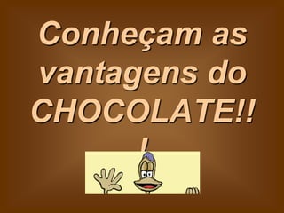 Conheçam as
vantagens do
CHOCOLATE!!
      !
 