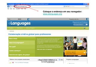Coloque o endereço em seu navegador:
     www.elanguages.org




Propriedade intelectual do
   Conselho Britânico
 