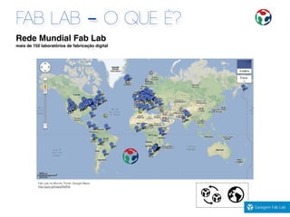 FAB LAB - O QUE É?
Rede Mundial Fab Lab
mais de 150 laboratórios de fabricação digital
Fab Lab no Mundo. Fonte: Google Maps
http://goo.gl/maps/NdIHe
 