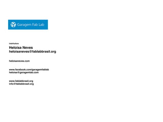 instrtutora
Heloisa Neves
heloisaneves@fablabbrasil.org
heloisaneves.com
www.facebook.com/garagemfablab
heloisa@garagemlab.com
www.fablabbrasil.org
info@fablabbrasil.org
 