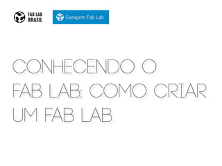 conhecendo o
fab LAB: como criar
um fab lab
 