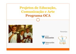Projetos de Educação,
 Comunicação e Arte
   Programa OCA



                        Parcerias:
 