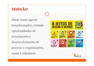 MISSÃO

Atuar como agente
transformador, criando
oportunidades de
crescimento e
desenvolvimento de
pessoas e organizações,
rumo à cidadania.
 