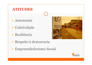 ATITUDES


 Autonomia

 Coletividade

 Resiliência

 Respeito à democracia

 Empreendedorismo Social
 