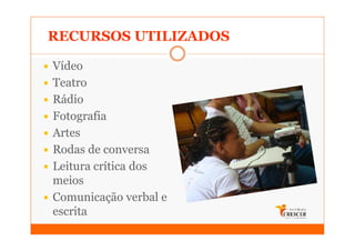 RECURSOS UTILIZADOS

Vídeo
Teatro
Rádio
Fotografia
Artes
Rodas de conversa
Leitura crítica dos
meios
Comunicação verbal e
escrita
 