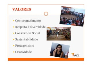 VALORES


 Comprometimento

 Respeito à diversidade

 Consciência Social

 Sustentabilidade

 Protagonismo

 Criatividade
 