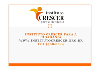 INSTITUTO CRESCER PARA A
                 CIDADANIA
W W W . I N S T I T U T O C R ES C E R . O R G . B R
              (11) 5908.8644
 
