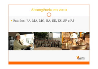 Abrangência em 2010

Estados: PA, MA, MG, BA, SE, ES, SP e RJ
 