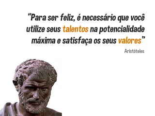 “Para ser feliz, é necessário que você
utilize seus talentos na potencialidade
máxima e satisfaça os seus valores”
Aristóteles
 