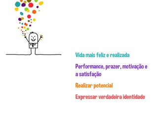 Vida mais feliz e realizada
Performance, prazer, motivação e
a satisfação
Expressar verdadeira identidade
Realizar potencial
 