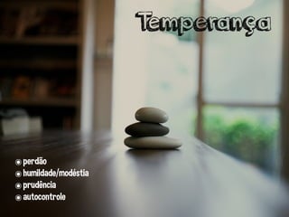 ๏perdão
๏humildade/modéstia
๏prudência
๏autocontrole
Temperança
 