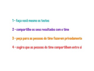 1 - faça você mesmo os testes
2 - compartilhe os seus resultados com o time
3 - peça para as pessoas do time fazerem privadamente
4 - sugira que as pessoas do time compartilhem entre si
 