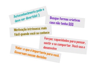 Autoconhecimento pode e
deve ser divertido! :)
Busque formas criativascaso não tenha $$$
Forças: capacidades para pensar,sentir e se comportar. Você usa edesenvolveValor: o que é importante para você.
Governam nossas decisões
Motivação intrínseca: mais
fácil quando você se conhece
 