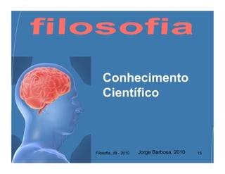 Conhecimento
    Científico



Filosofia, JB - 2010   Jorge Barbosa, 2010   15
 