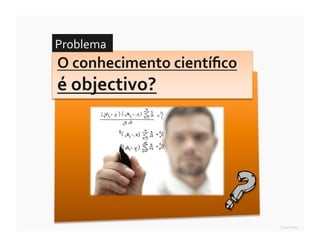 Problema	
  
O	
  conhecimento	
  cientíﬁco	
  
é	
  objectivo?	
  




               15 ∎ a racionalidade científica e a questão da objectividade ∎ Kuhn ∎ Pensar Azul 11.º
 
