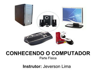 CONHECENDO O COMPUTADOR Parte Física Instrutor:  Jeverson Lima 