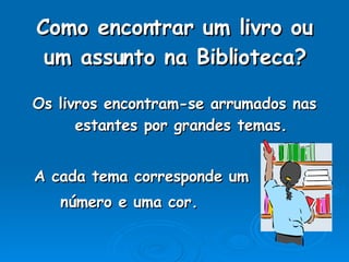 Como encontrar um livro ou um assunto na Biblioteca? Os livros encontram-se arrumados nas estantes por grandes temas. A cada tema corresponde um número e uma cor. 
