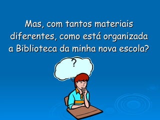 Mas, com tantos materiais diferentes, como está organizada a Biblioteca da minha nova escola? ? 