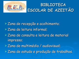 BIBLIOTECA    ESCOLAR DE AZEITÃO Zona de recepção e acolhimento; Zona de leitura informal; Zona de consulta e leitura de material impresso; Zona de multimédia / audiovisual; Zona de estudo e produção de trabalhos. 