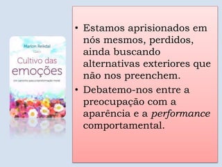 • Estamos aprisionados em
nós mesmos, perdidos,
ainda buscando
alternativas exteriores que
não nos preenchem.
• Debatemo-nos entre a
preocupação com a
aparência e a performance
comportamental.
 