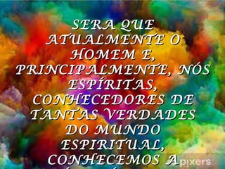 3
SERA QUESERA QUE
ATUALMENTE OATUALMENTE O
HOMEM E,HOMEM E,
PRINCIPALMENTE, NÓSPRINCIPALMENTE, NÓS
ESPÍRITAS,ESPÍRITAS,
CONHECEDORES DECONHECEDORES DE
TANTAS VERDADESTANTAS VERDADES
DO MUNDODO MUNDO
ESPIRITUAL,ESPIRITUAL,
CONHECEMOS ACONHECEMOS A
 