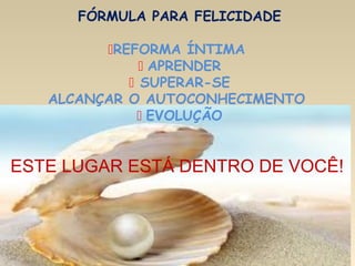 9
FÓRMULA PARA FELICIDADE
REFORMA ÍNTIMA
 APRENDER
 SUPERAR-SE
ALCANÇAR O AUTOCONHECIMENTO
 EVOLUÇÃO
ESTE LUGAR ESTÁ DENTRO DE VOCÊ!
 