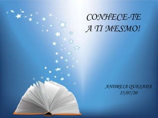 1
CONHECE-TE
A TI MESMO!
ANDREIA QUESADA
25/07/20
 