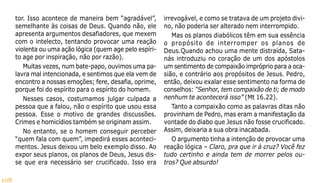 108
tor. Isso acontece de maneira bem “agradável”,
semelhante às coisas de Deus. Quando não, ele
apresenta argumentos desafiadores, que mexem
com o intelecto, tentando provocar uma reação
violenta ou uma ação lógica (quem age pelo espíri-
to age por inspiração, não por razão).
Muitas vezes, num bate-papo, ouvimos uma pa-
lavra mal intencionada, e sentimos que ela vem de
encontro a nossas emoções; fere, desafia, oprime,
porque foi do espírito para o espírito do homem.
Nesses casos, costumamos julgar culpada a
pessoa que a falou, não o espírito que usou essa
pessoa. Esse o motivo de grandes discussões.
Crimes e homicídios também se originam assim.
No entanto, se o homem conseguir perceber
“quem fala com quem”, impedirá esses aconteci-
mentos. Jesus deixou um belo exemplo disso. Ao
expor seus planos, os planos de Deus, Jesus dis-
se que era necessário ser crucificado. Isso era
irrevogável, e como se tratava de um projeto divi-
no, não poderia ser alterado nem interrompido.
Mas os planos diabólicos têm em sua essência
o propósito de interromper os planos de
Deus.Quando achou uma mente distraída, Sata-
nás introduziu no coração de um dos apóstolos
um sentimento de compaixão impróprio para a oca-
sião, e contrário aos propósitos de Jesus. Pedro,
então, deixou exalar esse sentimento na forma de
conselhos: “Senhor, tem compaixão de ti; de modo
nenhum te acontecerá isso” (Mt 16.22).
Tanto a compaixão como as palavras ditas não
provinham de Pedro, mas eram a manifestação da
vontade do diabo que Jesus não fosse crucificado.
Assim, deixaria a sua obra inacabada.
O argumento tinha a intenção de provocar uma
reação lógica – Claro, pra que ir à cruz? Você fez
tudo certinho e ainda tem de morrer pelos ou-
tros? Que absurdo!
 