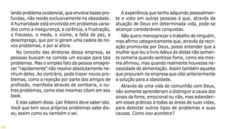61
lando problema existencial, que envolve bases pro-
fundas, não reside exclusivamente na obesidade.
A humanidade está envolvida em problemas varia-
dos como a insegurança, a carência, a frustração,
o fracasso, o medo, o ciúme, a falta de paz, o
desemprego, que por si geram uma cadeia de no-
vos problemas, e por aí afora.
No conceito das diretoras dessa empresa, as
pessoas buscam na comida um escape para tais
problemas. Mas o simples fato da pessoa emagre-
cer “rapidamente” não resolve absolutamente ne-
nhum deles. Ao contrário, pode trazer novos pro-
blemas, como a rejeição por parte dos amigos de
profissão, manifesta através de zombaria, e ou-
tros problemas, como elas mesmas citam em seu
book.
E elas sabem disso. Lair Ribeiro deve saber isto.
Você que tem seus próprios problemas sabe dis-
so, assim como eu também o sei.
A experiência que tenho adquirido pessoalmen-
te e visto em outras pessoas é que, através da
atuação de Deus em determinada vida, pode-se
alcançar consideráveis conquistas.
Não quero menosprezar o trabalho de ninguém,
mas afirmo categoricamente que, através da recri-
ação promovida por Deus, posso entender que a
mulher que leu o livro Adeus às dietas não somen-
te comeria quando sentisse fome, como ela mes-
ma afirmou, mas quando realmente houvesse ne-
cessidade de alimentação. Assim também aqueles
que procuram na empresa que citei anteriormente
a solução para a obesidade.
Através de uma vida de comunhão com Deus,
não somente aprenderiam a distinguir a causa dos
sinais da fome, emocional ou não, mas estenderi-
am essas práticas a todas as áreas de suas vidas,
para detectar outros tipos de problemas e suas
causas. Como isso acontece?
 
